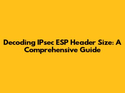 Decoding IPsec ESP Header Size: A Comprehensive Guide
