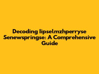 Decoding Iipselmzhperryse Senewspringse: A Comprehensive Guide