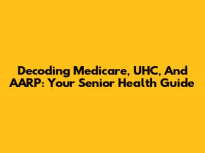 Decoding Medicare, UHC, And AARP: Your Senior Health Guide