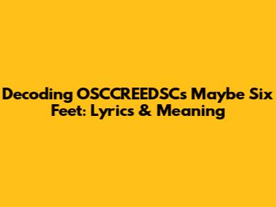 Decoding OSCCREEDSC's "Maybe Six Feet": Lyrics & Meaning