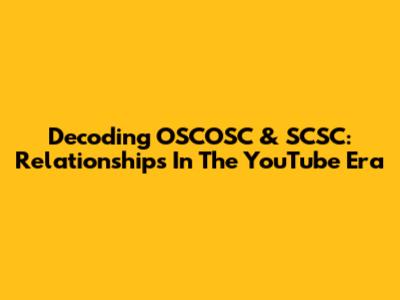 Decoding OSCOSC & SCSC: Relationships In The YouTube Era