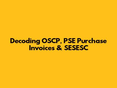 Decoding OSCP, PSE Purchase Invoices & SESESC