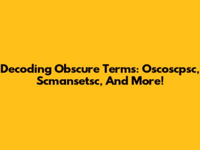 Decoding Obscure Terms: Oscoscpsc, Scmansetsc, And More!