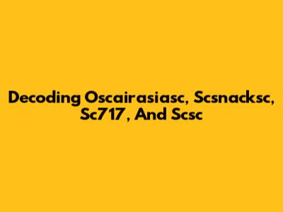 Decoding Oscairasiasc, Scsnacksc, Sc717, And Scsc