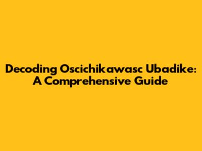 Decoding Oscichikawasc Ubadike: A Comprehensive Guide