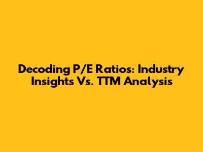 Decoding P/E Ratios: Industry Insights Vs. TTM Analysis