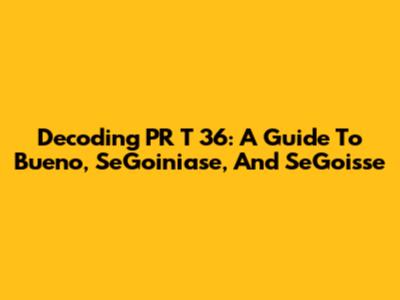 Decoding PR T 36: A Guide To Bueno, SeGoiniase, And SeGoisse