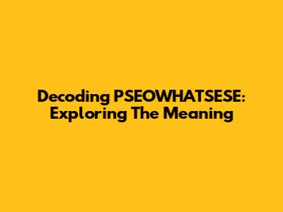 Decoding PSEOWHATSESE: Exploring The Meaning