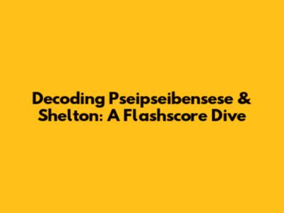 Decoding Pseipseibensese & Shelton: A Flashscore Dive