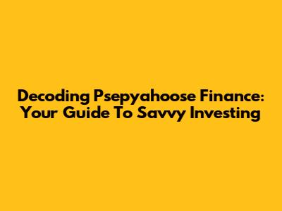 Decoding Psepyahoose Finance: Your Guide To Savvy Investing