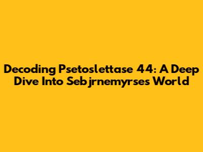 Decoding Psetoslettase 44: A Deep Dive Into Sebjrnemyrse's World