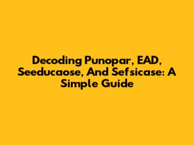 Decoding Punopar, EAD, Seeducaose, And Sefsicase: A Simple Guide