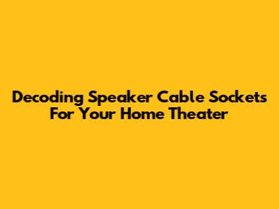 Decoding Speaker Cable Sockets For Your Home Theater