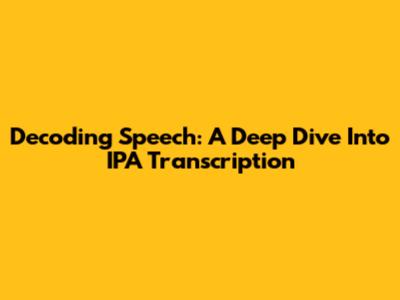 Decoding Speech: A Deep Dive Into IPA Transcription
