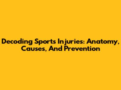 Decoding Sports Injuries: Anatomy, Causes, And Prevention