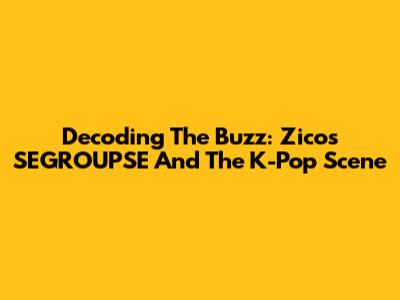 Decoding The Buzz: Zico's SEGROUPSE And The K-Pop Scene