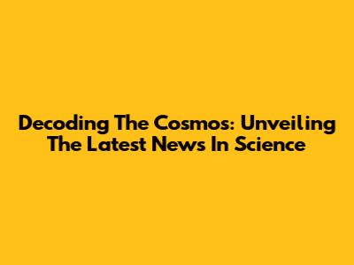 Decoding The Cosmos: Unveiling The Latest News In Science