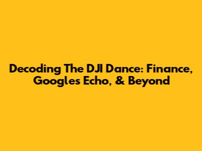 Decoding The DJI Dance: Finance, Google's Echo, & Beyond
