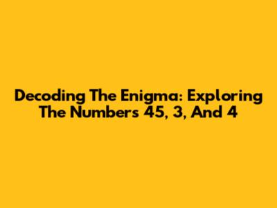 Decoding The Enigma: Exploring The Numbers 45, 3, And 4