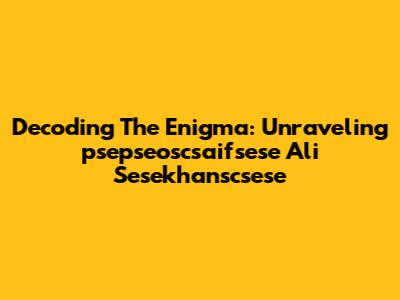 Decoding The Enigma: Unraveling 'psepseoscsaifsese Ali Sesekhanscsese'