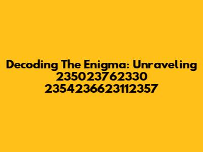 Decoding The Enigma: Unraveling 235023762330 2354236623112357