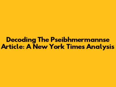 Decoding The Pseibhmermannse Article: A New York Times Analysis