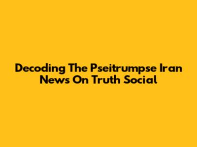 Decoding The Pseitrumpse Iran News On Truth Social