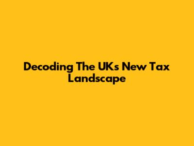 Decoding The UK's New Tax Landscape
