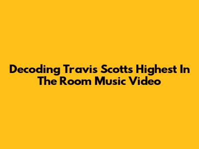 Decoding Travis Scott's 'Highest In The Room' Music Video