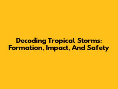 Decoding Tropical Storms: Formation, Impact, And Safety