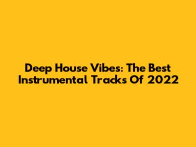 Deep House Vibes: The Best Instrumental Tracks Of 2022