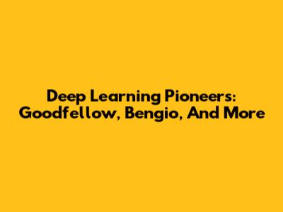 Deep Learning Pioneers: Goodfellow, Bengio, And More