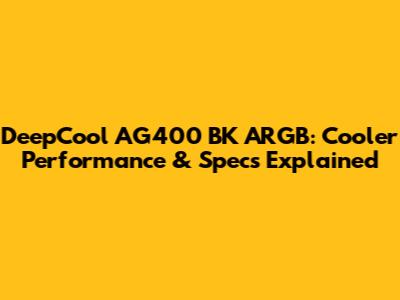 DeepCool AG400 BK ARGB: Cooler Performance & Specs Explained