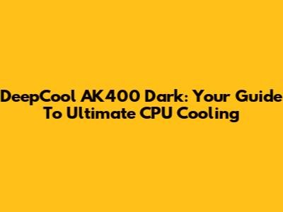 DeepCool AK400 Dark: Your Guide To Ultimate CPU Cooling