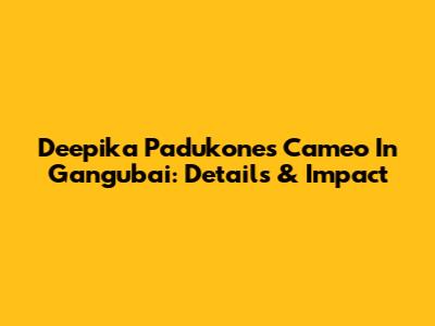 Deepika Padukone's Cameo In Gangubai: Details & Impact