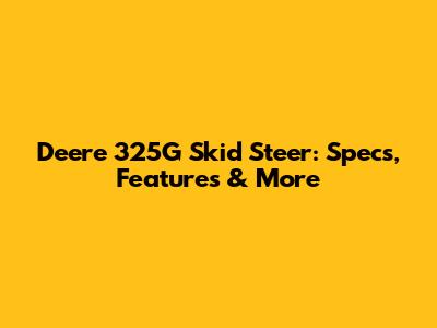 Deere 325G Skid Steer: Specs, Features & More