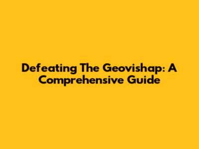 Defeating The Geovishap: A Comprehensive Guide