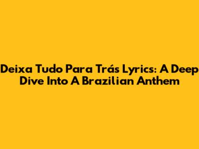 Deixa Tudo Para Trás Lyrics: A Deep Dive Into A Brazilian Anthem