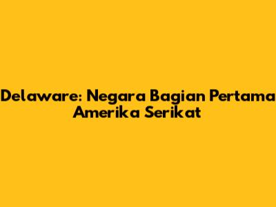 Delaware: Negara Bagian Pertama Amerika Serikat