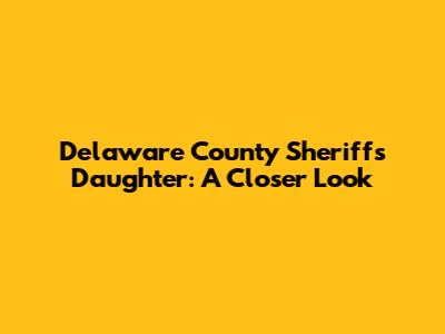Delaware County Sheriff's Daughter: A Closer Look