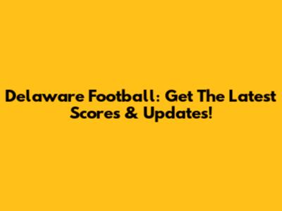 Delaware Football: Get The Latest Scores & Updates!