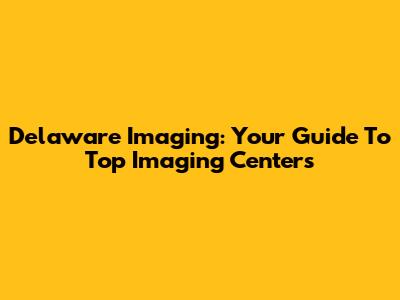 Delaware Imaging: Your Guide To Top Imaging Centers