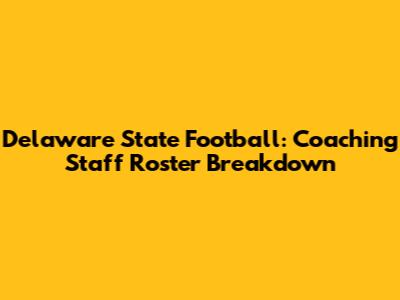 Delaware State Football: Coaching Staff Roster Breakdown