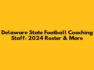 Delaware State Football Coaching Staff: 2024 Roster & More