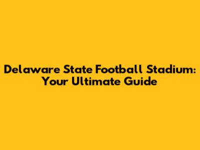 Delaware State Football Stadium: Your Ultimate Guide