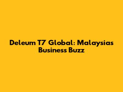 Deleum T7 Global: Malaysia's Business Buzz