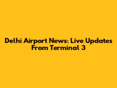Delhi Airport News: Live Updates From Terminal 3