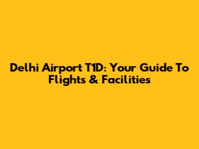 Delhi Airport T1D: Your Guide To Flights & Facilities