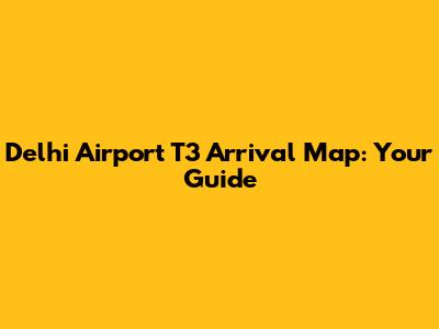 Delhi Airport T3 Arrival Map: Your Guide