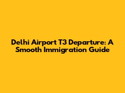 Delhi Airport T3 Departure: A Smooth Immigration Guide